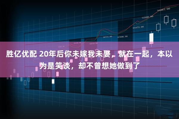 胜亿优配 20年后你未嫁我未娶，就在一起，本以为是笑谈，却不曾想她做到了