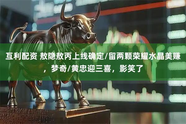 互利配资 敖隐敖丙上线确定/留两颗荣耀水晶美赚，梦奇/黄忠迎三喜，影笑了
