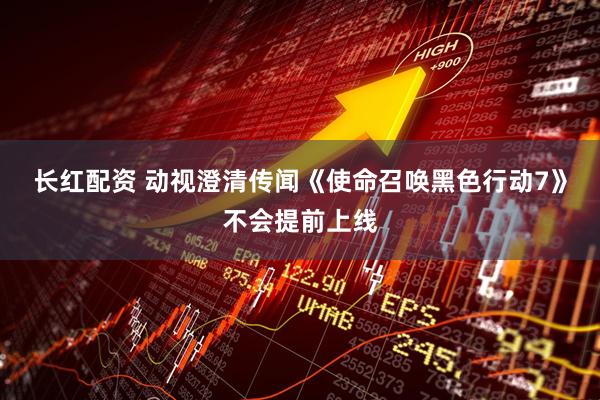 长红配资 动视澄清传闻《使命召唤黑色行动7》不会提前上线