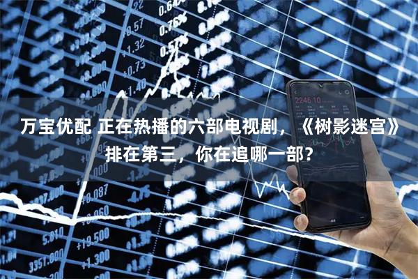 万宝优配 正在热播的六部电视剧，《树影迷宫》排在第三，你在追哪一部？