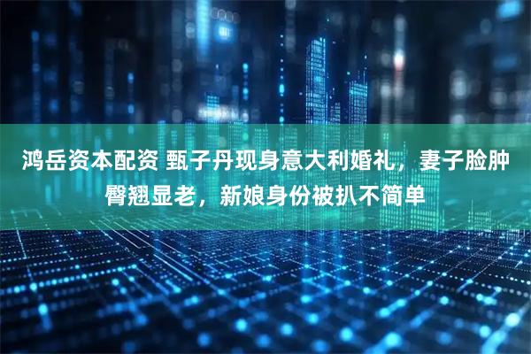 鸿岳资本配资 甄子丹现身意大利婚礼，妻子脸肿臀翘显老，新娘身份被扒不简单