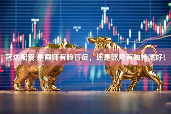 冠达配资 是画师有脸盲症，还是乾隆有独特嗜好！