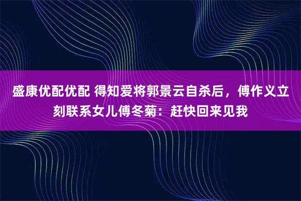 盛康优配优配 得知爱将郭景云自杀后，傅作义立刻联系女儿傅冬菊：赶快回来见我