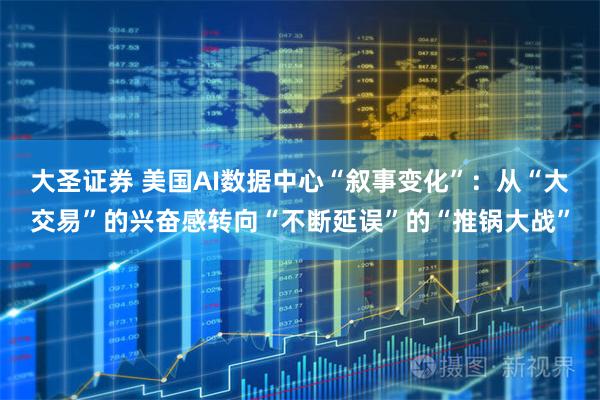 大圣证券 美国AI数据中心“叙事变化”：从“大交易”的兴奋感转向“不断延误”的“推锅大战”