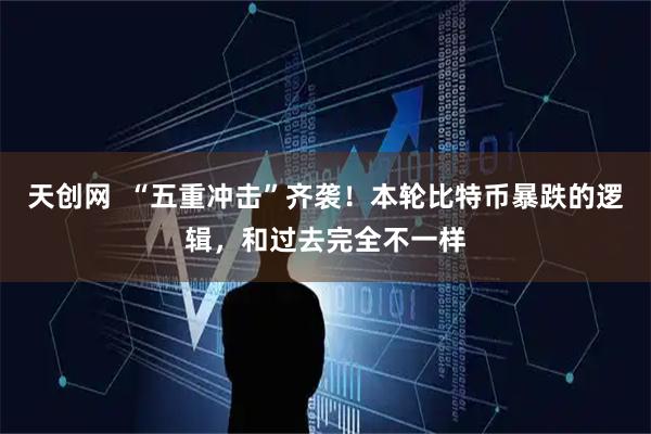 天创网  “五重冲击”齐袭！本轮比特币暴跌的逻辑，和过去完全不一样