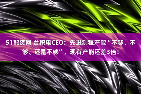 51配资网 台积电CEO：先进制程产能“不够、不够、还是不够”，现有产能还差3倍！