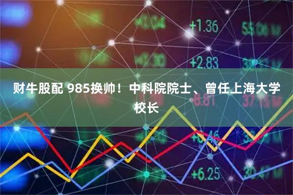 财牛股配 985换帅！中科院院士、曾任上海大学校长