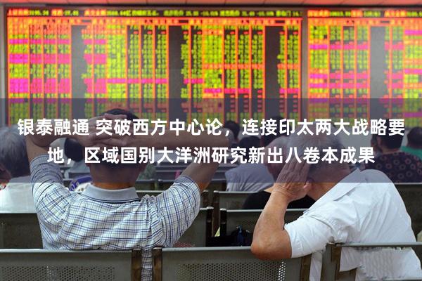 银泰融通 突破西方中心论，连接印太两大战略要地，区域国别大洋洲研究新出八卷本成果