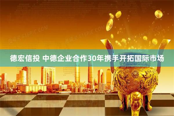 德宏信投 中德企业合作30年携手开拓国际市场