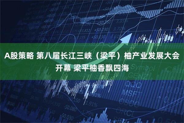 A股策略 第八届长江三峡（梁平）柚产业发展大会开幕 梁平柚香飘四海