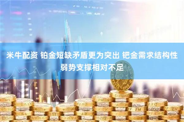 米牛配资 铂金短缺矛盾更为突出 钯金需求结构性弱势支撑相对不足
