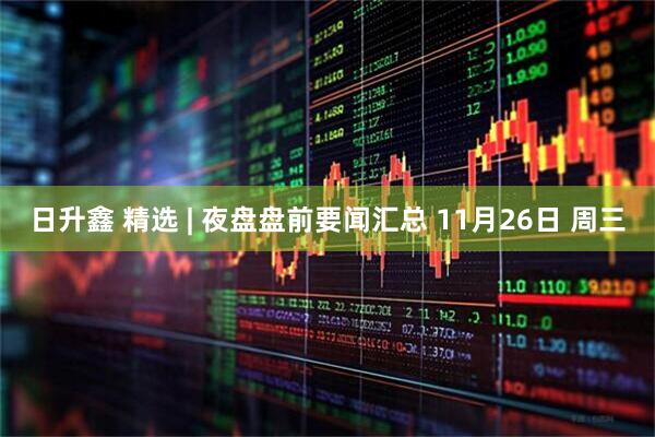 日升鑫 精选 | 夜盘盘前要闻汇总 11月26日 周三