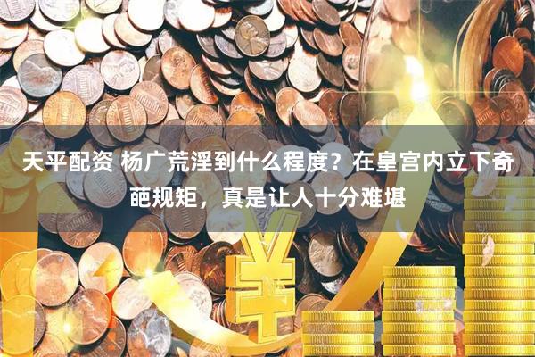 天平配资 杨广荒淫到什么程度？在皇宫内立下奇葩规矩，真是让人十分难堪