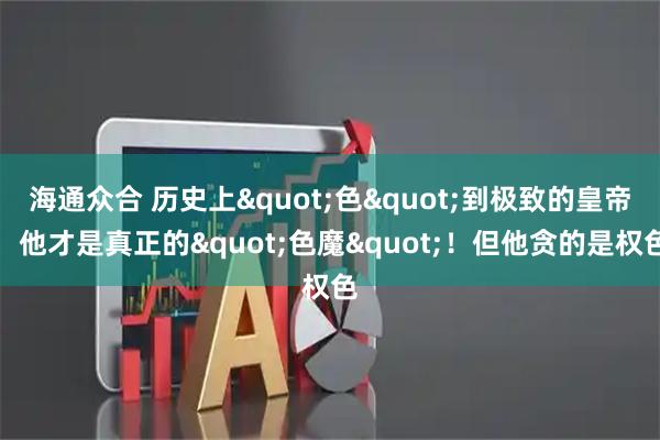 海通众合 历史上"色"到极致的皇帝：他才是真正的"色魔"！但他贪的是权色