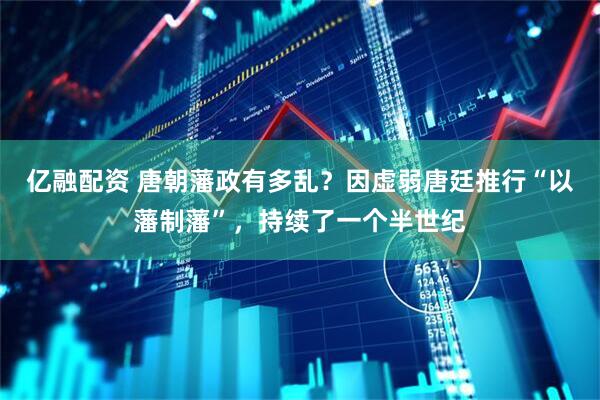 亿融配资 唐朝藩政有多乱？因虚弱唐廷推行“以藩制藩”，持续了一个半世纪