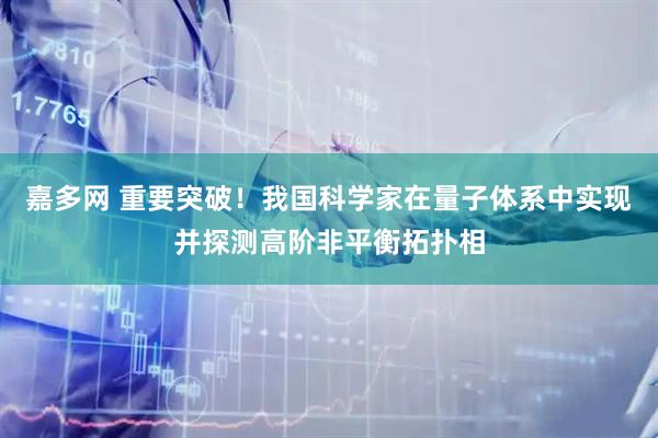 嘉多网 重要突破！我国科学家在量子体系中实现并探测高阶非平衡拓扑相