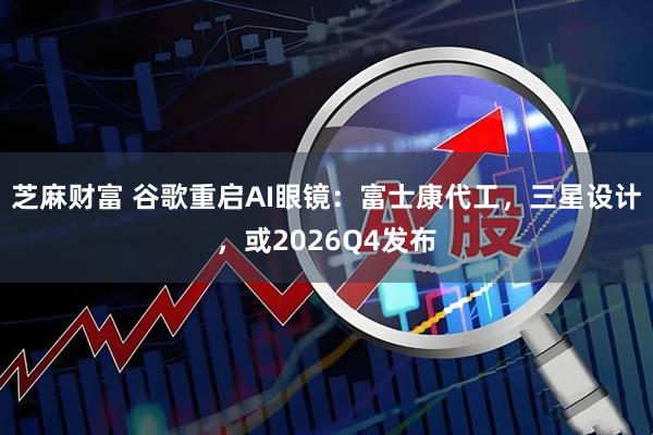 芝麻财富 谷歌重启AI眼镜：富士康代工，三星设计，或2026Q4发布