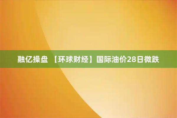 融亿操盘 【环球财经】国际油价28日微跌