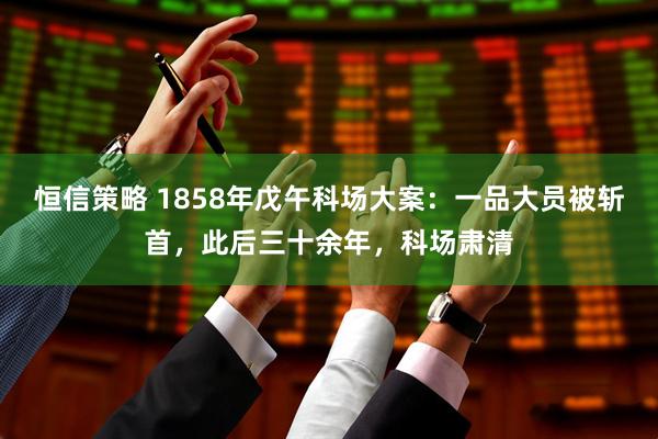 恒信策略 1858年戊午科场大案：一品大员被斩首，此后三十余年，科场肃清
