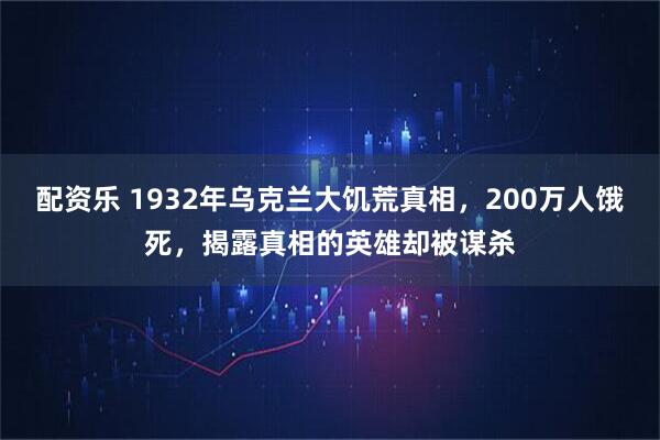 配资乐 1932年乌克兰大饥荒真相，200万人饿死，揭露真相的英雄却被谋杀