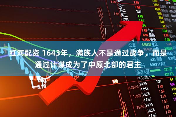 红河配资 1643年，满族人不是通过战争，而是通过计谋成为了中原北部的君主