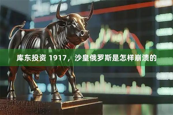 库东投资 1917，沙皇俄罗斯是怎样崩溃的