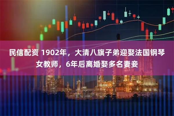 民信配资 1902年，大清八旗子弟迎娶法国钢琴女教师，6年后离婚娶多名妻妾