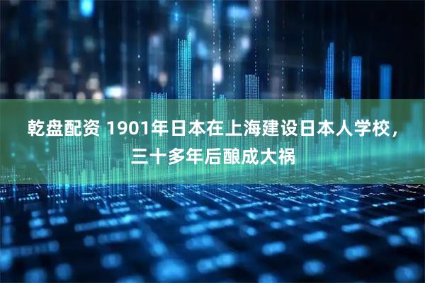 乾盘配资 1901年日本在上海建设日本人学校，三十多年后酿成大祸