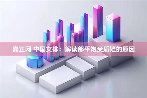嘉正网 中国女排：解读郎平饱受质疑的原因