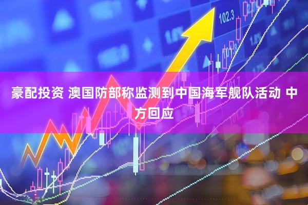 豪配投资 澳国防部称监测到中国海军舰队活动 中方回应
