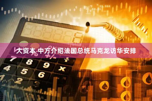 大资本 中方介绍法国总统马克龙访华安排