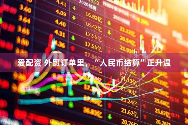 爱配资 外贸订单里，“人民币结算”正升温