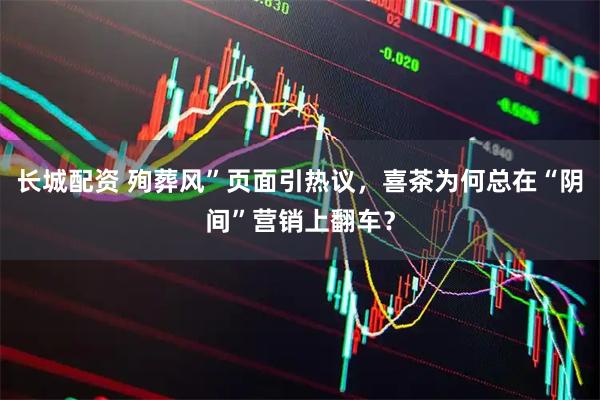 长城配资 殉葬风”页面引热议，喜茶为何总在“阴间”营销上翻车？