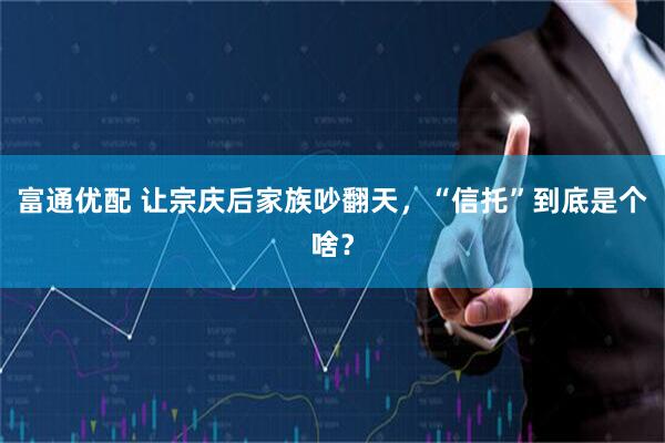 富通优配 让宗庆后家族吵翻天，“信托”到底是个啥？