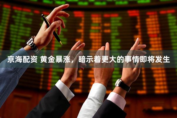 京海配资 黄金暴涨，暗示着更大的事情即将发生