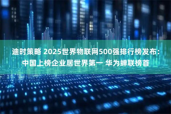 迪时策略 2025世界物联网500强排行榜发布：中国上榜企业居世界第一 华为蝉联榜首