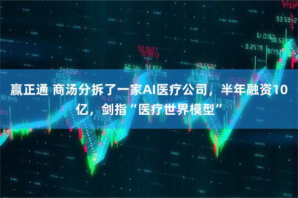 赢正通 商汤分拆了一家AI医疗公司，半年融资10亿，剑指“医疗世界模型”