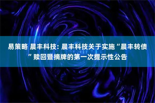 易策略 晨丰科技: 晨丰科技关于实施“晨丰转债”赎回暨摘牌的第一次提示性公告
