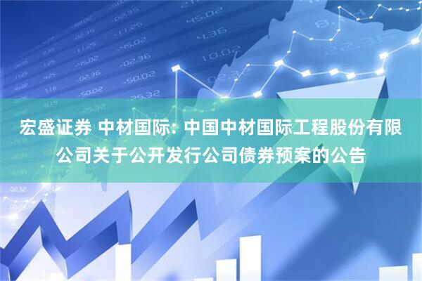 宏盛证券 中材国际: 中国中材国际工程股份有限公司关于公开发行公司债券预案的公告