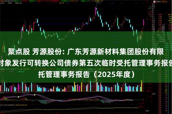 聚点股 芳源股份: 广东芳源新材料集团股份有限公司向不特定对象发行可转换公司债券第五次临时受托管理事务报告（2025年度）