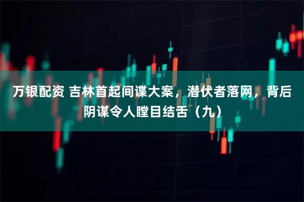 万银配资 吉林首起间谍大案,潜伏者落网,背后阴谋令人瞠目结舌(九)