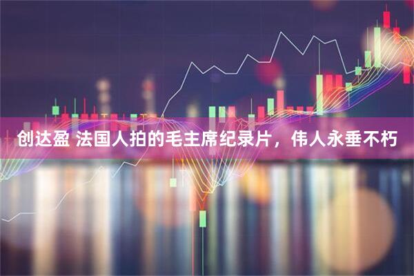 创达盈 法国人拍的毛主席纪录片，伟人永垂不朽