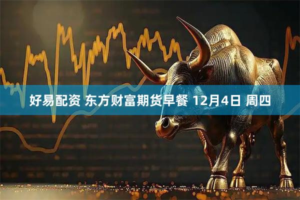 好易配资 东方财富期货早餐 12月4日 周四