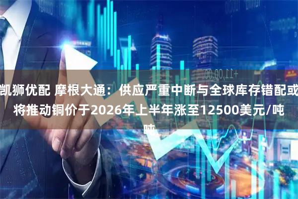 凯狮优配 摩根大通：供应严重中断与全球库存错配或将推动铜价于2026年上半年涨至12500美元/吨