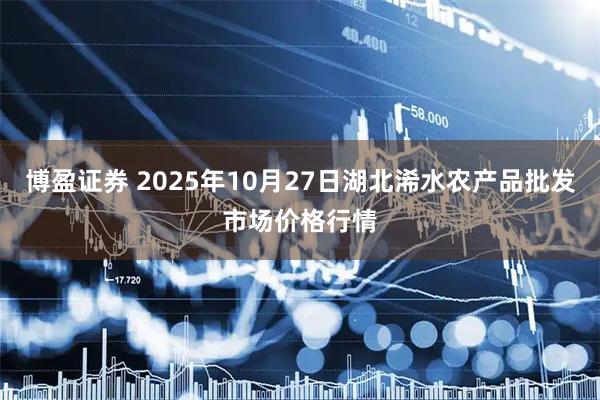 博盈证券 2025年10月27日湖北浠水农产品批发市场价格行情