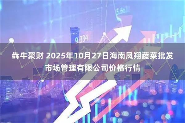 犇牛聚财 2025年10月27日海南凤翔蔬菜批发市场管理有限公司价格行情