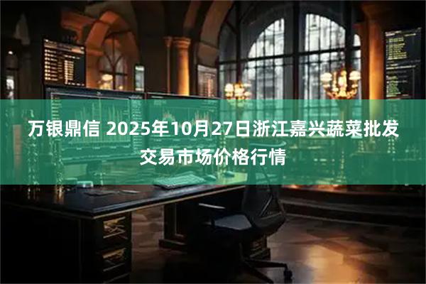 万银鼎信 2025年10月27日浙江嘉兴蔬菜批发交易市场价格行情