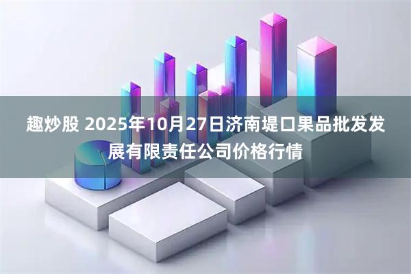 趣炒股 2025年10月27日济南堤口果品批发发展有限责任公司价格行情
