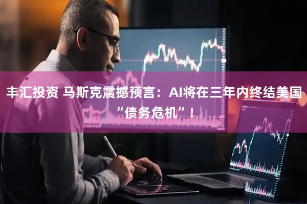 丰汇投资 马斯克震撼预言：AI将在三年内终结美国“债务危机”！