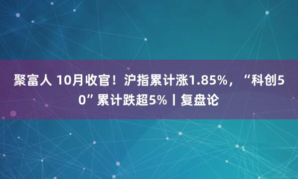聚富人 10月收官！沪指累计涨1.85%，“科创50”累计跌超5%丨复盘论